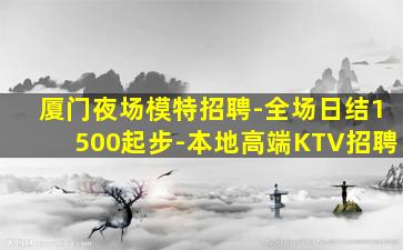 厦门夜场模特招聘-全场日结1500起步-本地高端KTV招聘